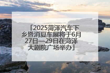 2025菏泽汽车下乡暨消夏车展将于6月27日—29日在菏泽大剧院广场举办