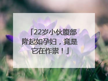 22岁小伙腹部隆起如孕妇，竟是它在作祟！