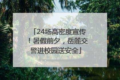 24场高密度宣传！暑假前夕，岳麓交警进校园送安全