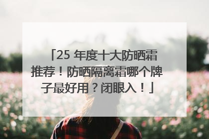 25 年度十大防晒霜推荐！防晒隔离霜哪个牌子最好用？闭眼入！