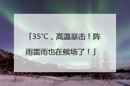 35℃，高温暴击！阵雨雷雨也在候场了！