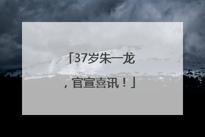 37岁朱一龙，官宣喜讯！