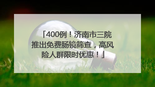 400例！济南市三院推出免费肠镜筛查，高风险人群限时优惠！