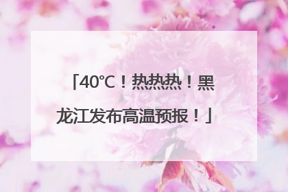 40℃！热热热！黑龙江发布高温预报！