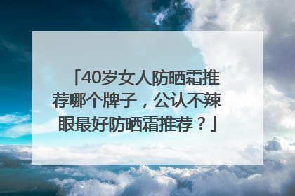 40岁女人防晒霜推荐哪个牌子，公认不辣眼最好防晒霜推荐？
