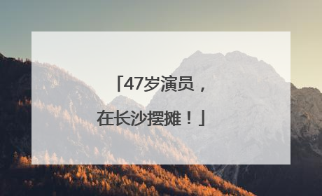 47岁演员，在长沙摆摊！