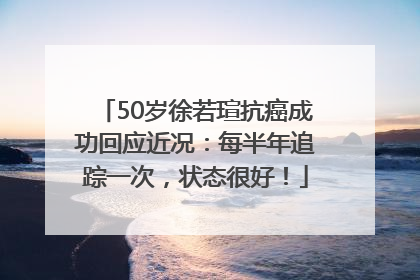 50岁徐若瑄抗癌成功回应近况：每半年追踪一次，状态很好！
