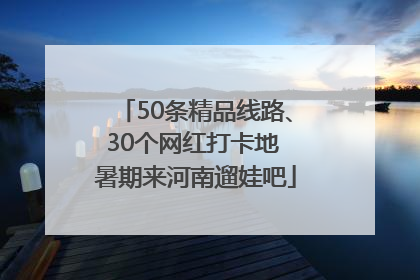 50条精品线路、30个网红打卡地 暑期来河南遛娃吧