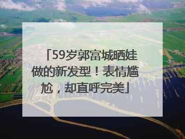 59岁郭富城晒娃做的新发型！表情尴尬，却直呼完美