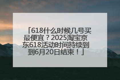 618什么时候几号买最便宜？2025淘宝京东618活动时间持续到到6月20日结束！