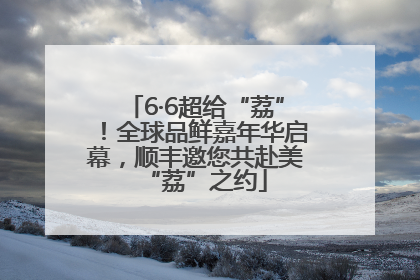 6·6超给“荔”！全球品鲜嘉年华启幕，顺丰邀您共赴美“荔”之约