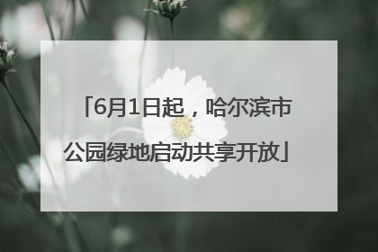 6月1日起，哈尔滨市公园绿地启动共享开放