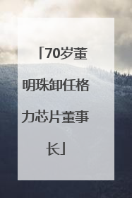 70岁董明珠卸任格力芯片董事长