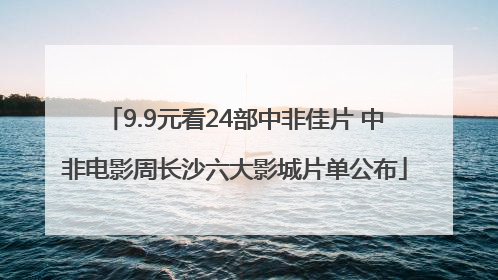 9.9元看24部中非佳片 中非电影周长沙六大影城片单公布