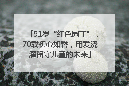 91岁“红色园丁”：70载初心如磐，用爱浇灌留守儿童的未来