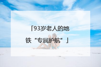 93岁老人的地铁“专属护航”