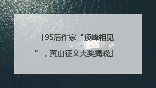 95后作家“顶峰相见”，黄山征文大奖揭晓