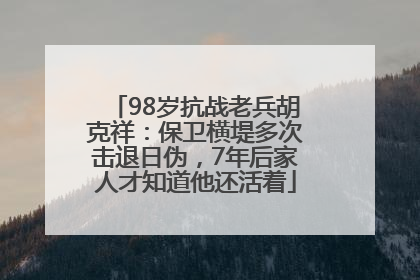98岁抗战老兵胡克祥：保卫横堤多次击退日伪，7年后家人才知道他还活着