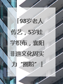 98岁老人传艺，5岁娃学织布，襄阳非遗文化周实力“圈粉”