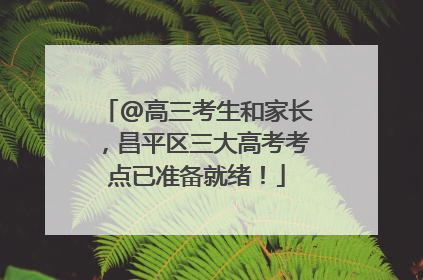 @高三考生和家长，昌平区三大高考考点已准备就绪！