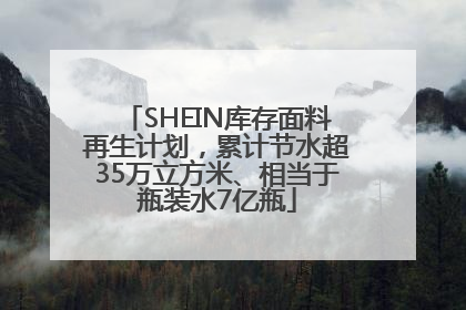 SHEIN库存面料再生计划，累计节水超35万立方米、相当于瓶装水7亿瓶